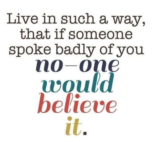 live in such a way that if someone spoke badly of you, no one would believe it