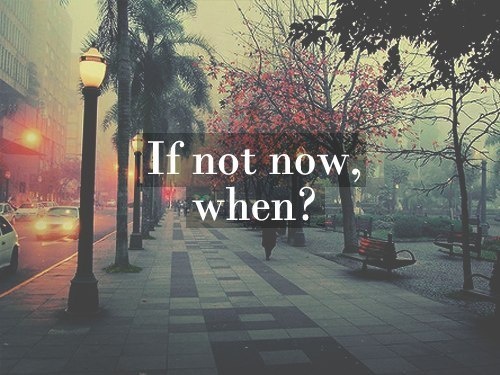 if not now, when?