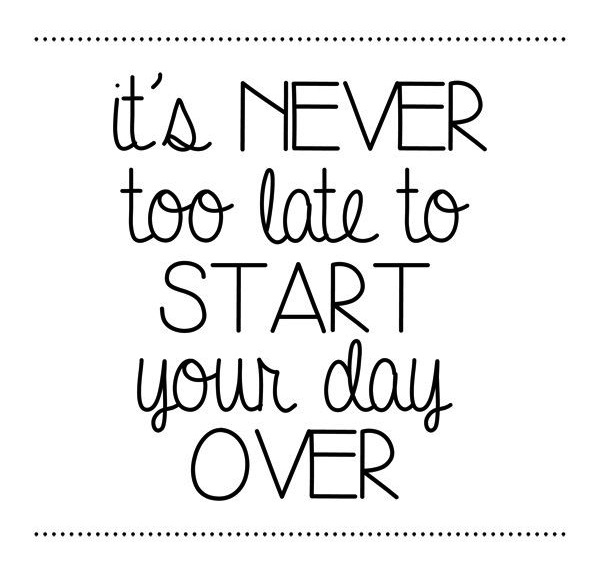 it's never too late to start your day over
