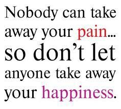 nobody can take away your pain. so don't let anyone take away your happiness