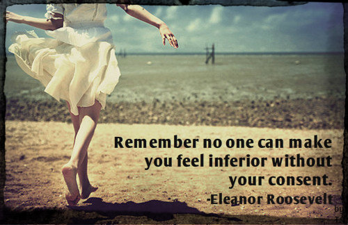 remember no one can make you feel inferior without your consent