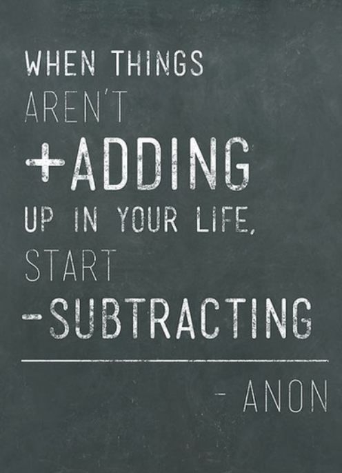 when things aren't adding up in your life, start subtracting