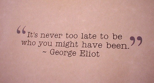 it's never too late to be who you might have been